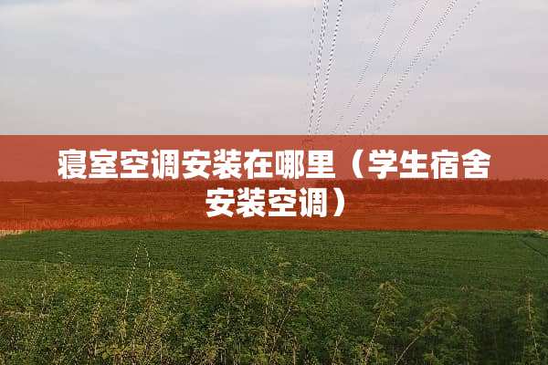 寝室空调安装在哪里（学生宿舍安装空调）