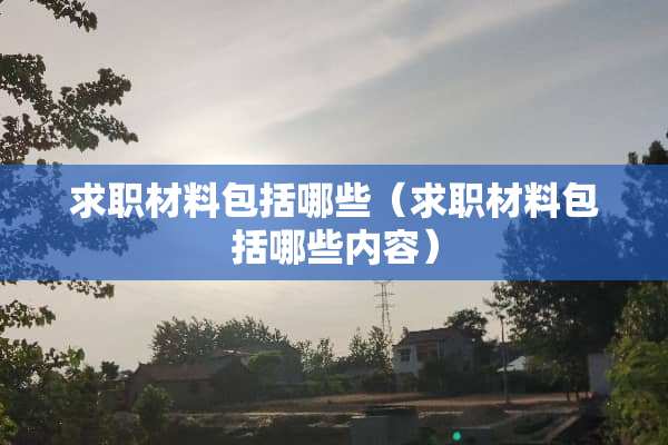 求职材料包括哪些（求职材料包括哪些内容）