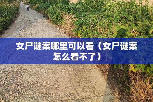 女尸谜案哪里可以看（女尸谜案怎么看不了）