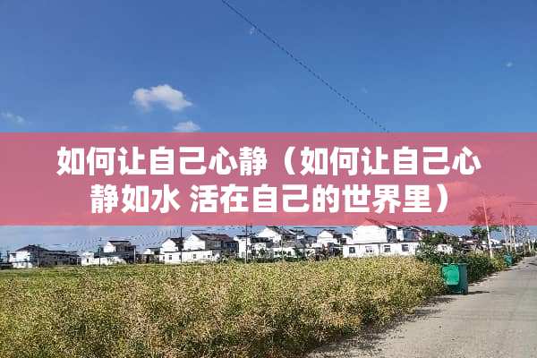 如何让自己心静（如何让自己心静如水 活在自己的世界里）
