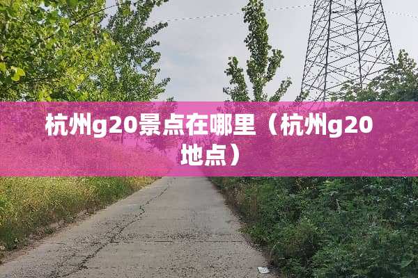杭州g20景点在哪里（杭州g20地点）