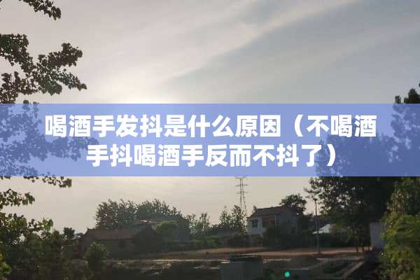 喝酒手发抖是什么原因（不喝酒手抖喝酒手反而不抖了）