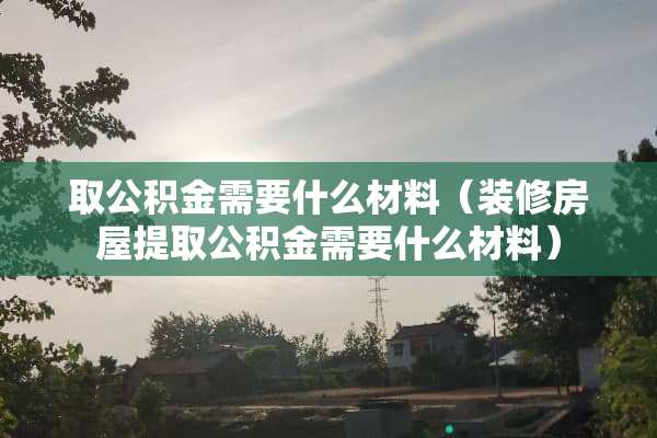 取公积金需要什么材料（装修房屋提取公积金需要什么材料）
