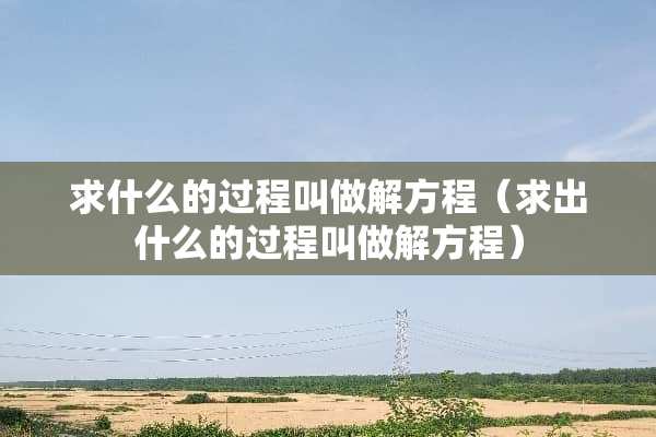 求什么的过程叫做解方程（求出什么的过程叫做解方程）