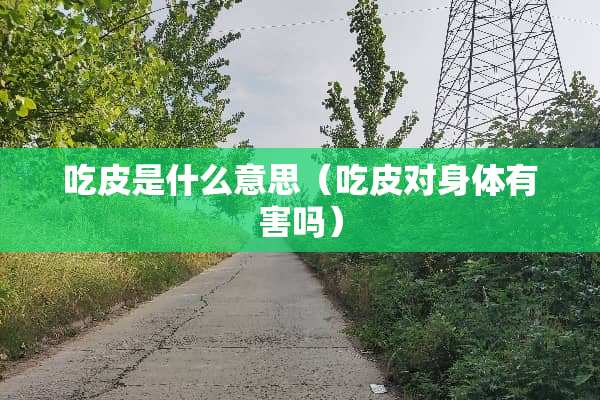 吃皮是什么意思（吃皮对身体有害吗）