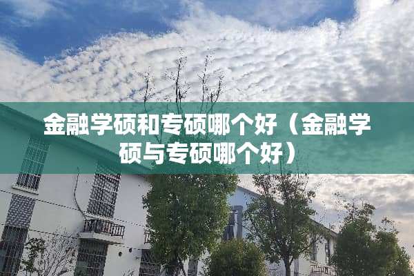 金融学硕和专硕哪个好（金融学硕与专硕哪个好）
