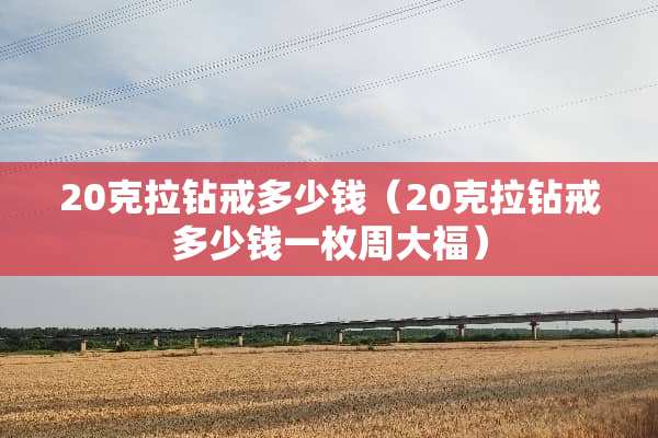 20克拉钻戒多少钱（20克拉钻戒多少钱一枚周大福）