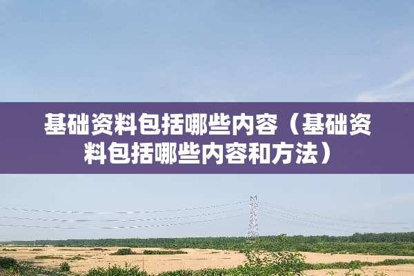 基础资料包括哪些内容（基础资料包括哪些内容和方法）