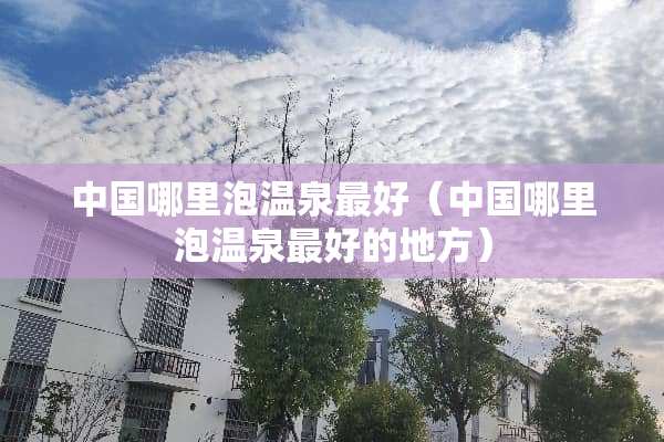 中国哪里泡温泉最好（中国哪里泡温泉最好的地方）