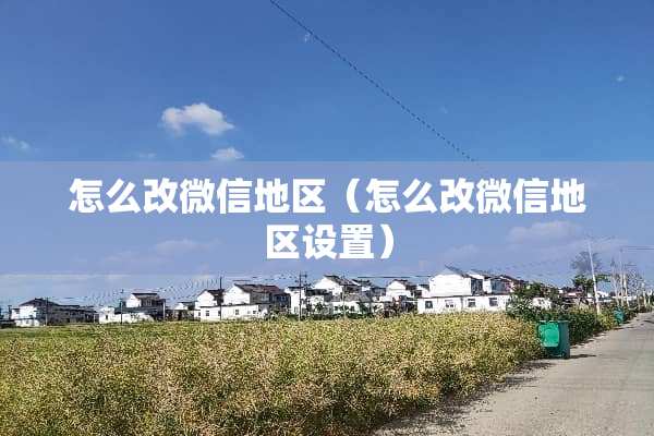 怎么改微信地区（怎么改微信地区设置）