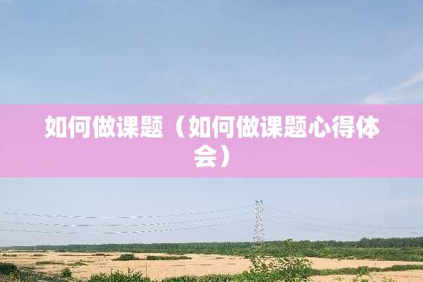 如何做课题（如何做课题心得体会）
