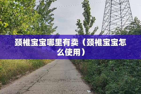 颈椎宝宝哪里有卖（颈椎宝宝怎么使用）