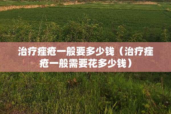 治疗痤疮一般要多少钱（治疗痤疮一般需要花多少钱）