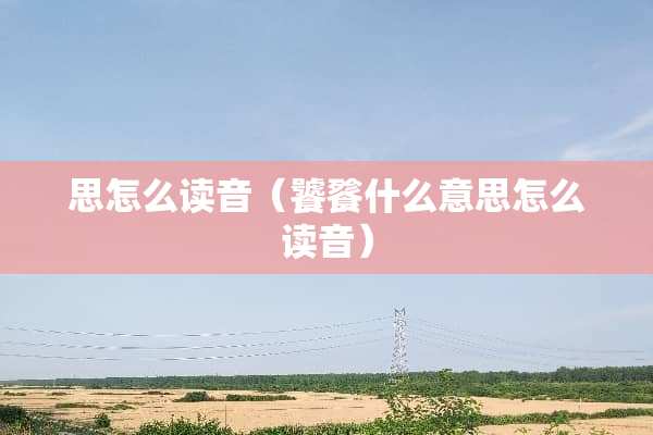 思怎么读音（饕餮什么意思怎么读音）