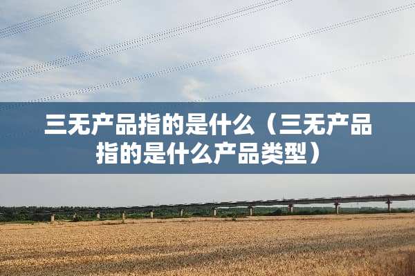 三无产品指的是什么（三无产品指的是什么产品类型）
