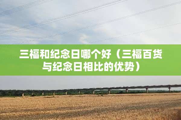 三福和纪念日哪个好（三福百货与纪念日相比的优势）