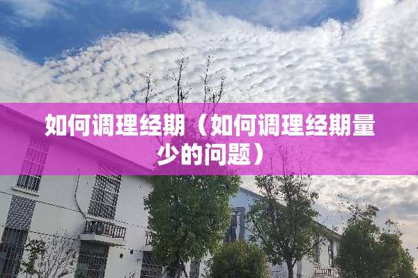如何调理经期（如何调理经期量少的问题）
