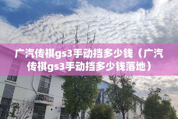 广汽传祺gs3手动挡多少钱（广汽传祺gs3手动挡多少钱落地）