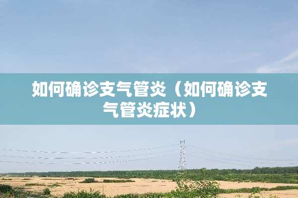 如何确诊支气管炎（如何确诊支气管炎症状）