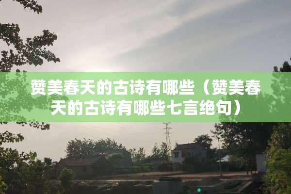 赞美春天的古诗有哪些（赞美春天的古诗有哪些七言绝句）