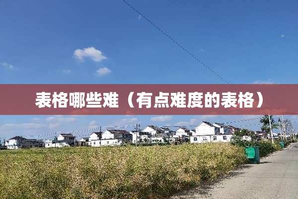 表格哪些难（有点难度的表格）