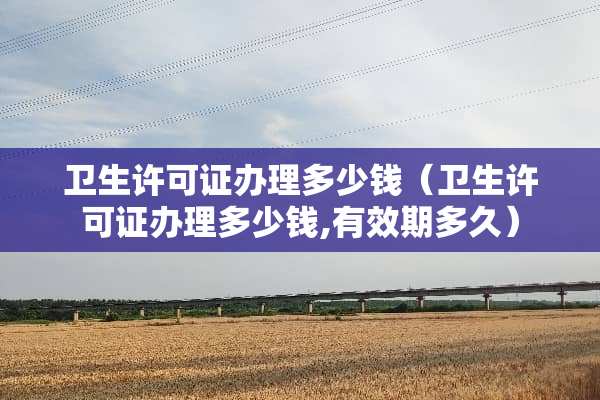 卫生许可证办理多少钱（卫生许可证办理多少钱,有效期多久）