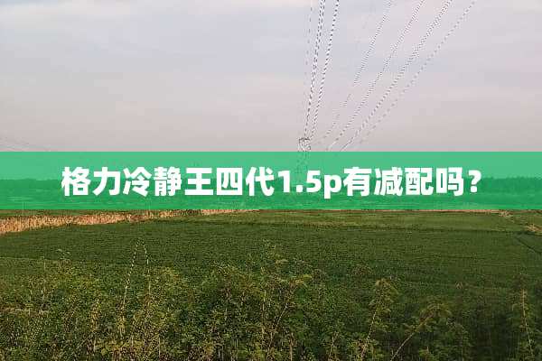 格力冷静王四代1.5p有减配吗？