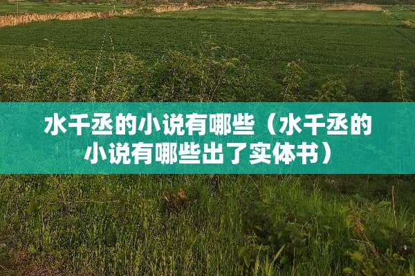 水千丞的小说有哪些（水千丞的小说有哪些出了实体书）
