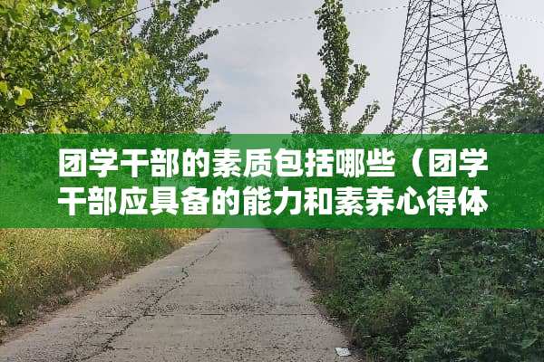 团学干部的素质包括哪些（团学干部应具备的能力和素养心得体会）