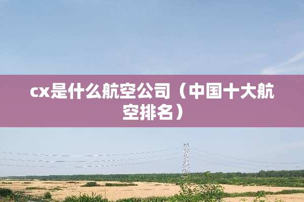 cx是什么航空公司（中国十大航空排名）
