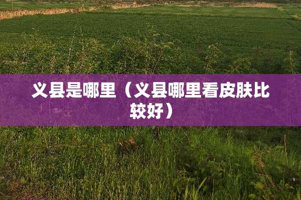 义县是哪里（义县哪里看皮肤比较好）