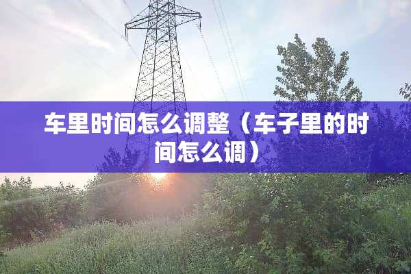 车里时间怎么调整（车子里的时间怎么调）