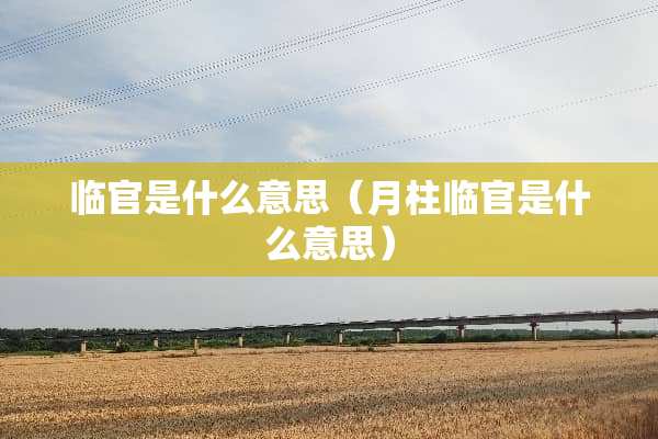 临官是什么意思（月柱临官是什么意思）