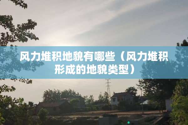 风力堆积地貌有哪些（风力堆积形成的地貌类型）
