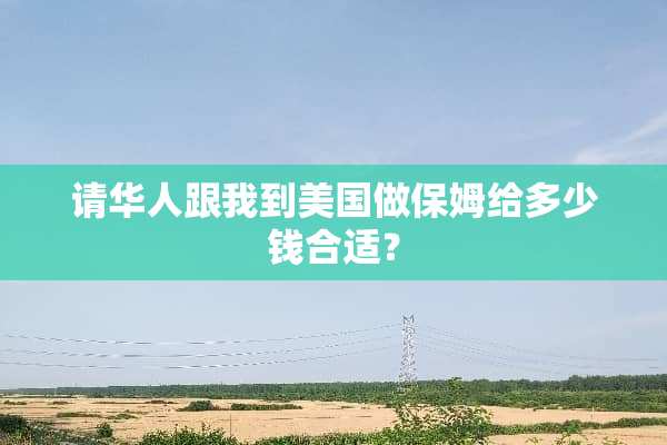 请华人跟我到美国做保姆给多少钱合适？