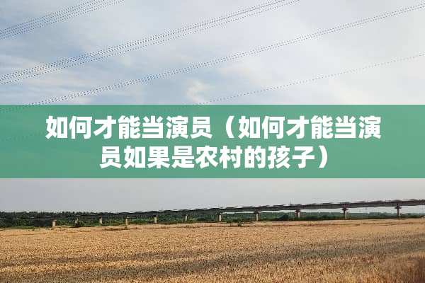 如何才能当演员（如何才能当演员如果是农村的孩子）