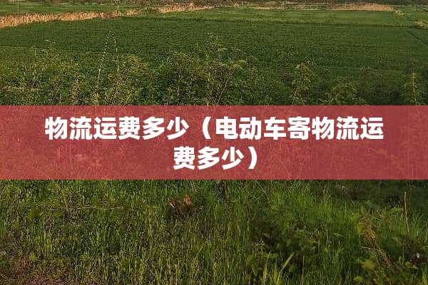 物流运费多少（电动车寄物流运费多少）