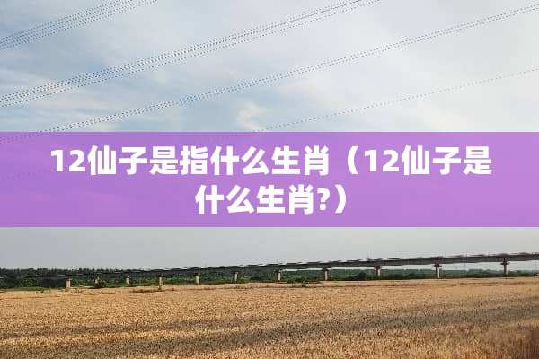 12仙子是指什么生肖（12仙子是什么生肖?）