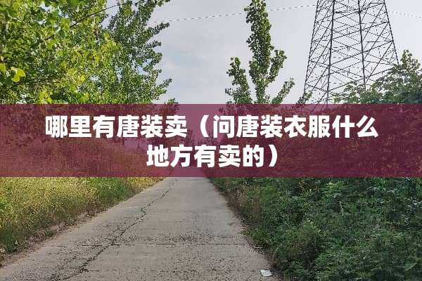 哪里有唐装卖（问唐装衣服什么地方有卖的）
