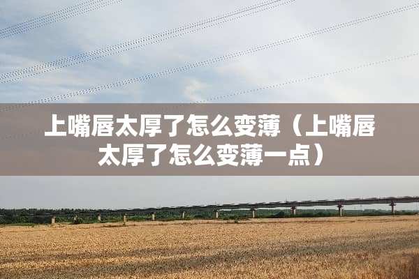 上嘴唇太厚了怎么变薄（上嘴唇太厚了怎么变薄一点）
