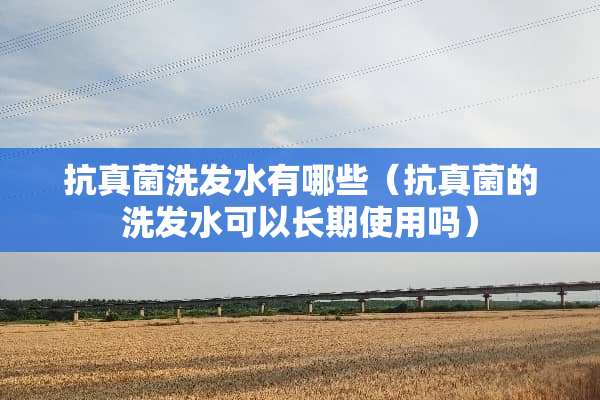抗真菌洗发水有哪些（抗真菌的洗发水可以长期使用吗）