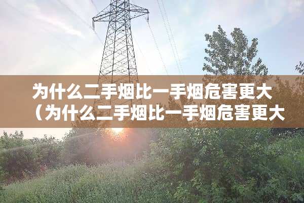 为什么二手烟比一手烟危害更大（为什么二手烟比一手烟危害更大）