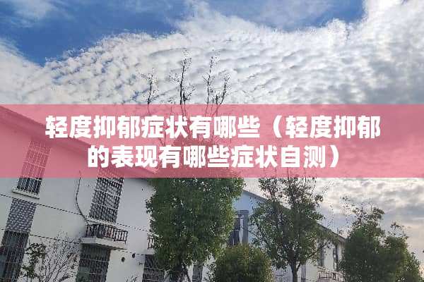 轻度抑郁症状有哪些（轻度抑郁的表现有哪些症状自测）