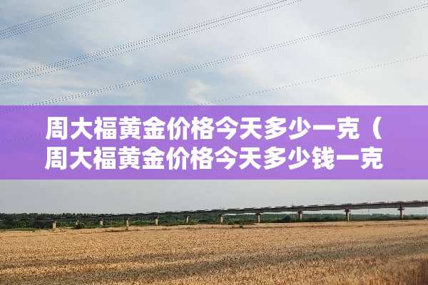周大福黄金价格今天多少一克（周大福黄金价格今天多少钱一克 新闻）