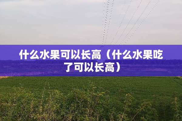 什么水果可以长高（什么水果吃了可以长高）