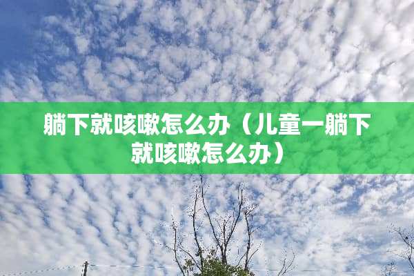 躺下就咳嗽怎么办（儿童一躺下就咳嗽怎么办）