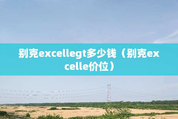 别克excellegt多少钱（别克excelle价位）