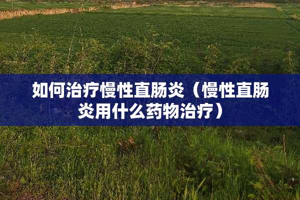如何治疗慢性直肠炎（慢性直肠炎用什么药物治疗）