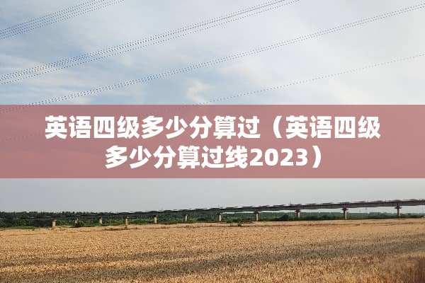 英语四级多少分算过（英语四级多少分算过线2023）