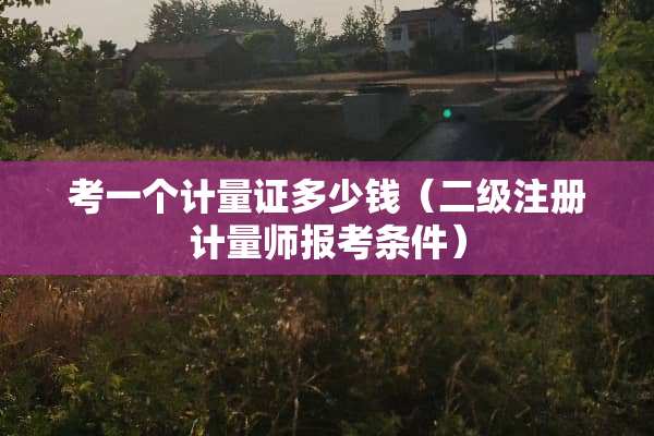 考一个计量证多少钱（二级注册计量师报考条件）